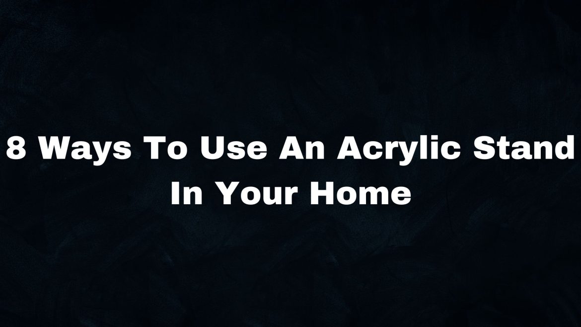 8 Ways To Use An Acrylic Stand In Your Home Acrylic Stand
