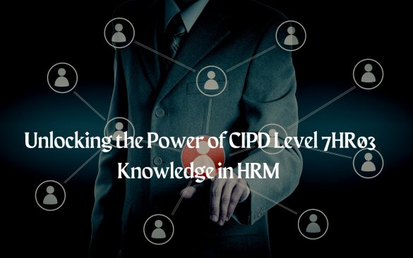 Unlocking the Power of CIPD Level 7HR03 Knowledge in HRM 