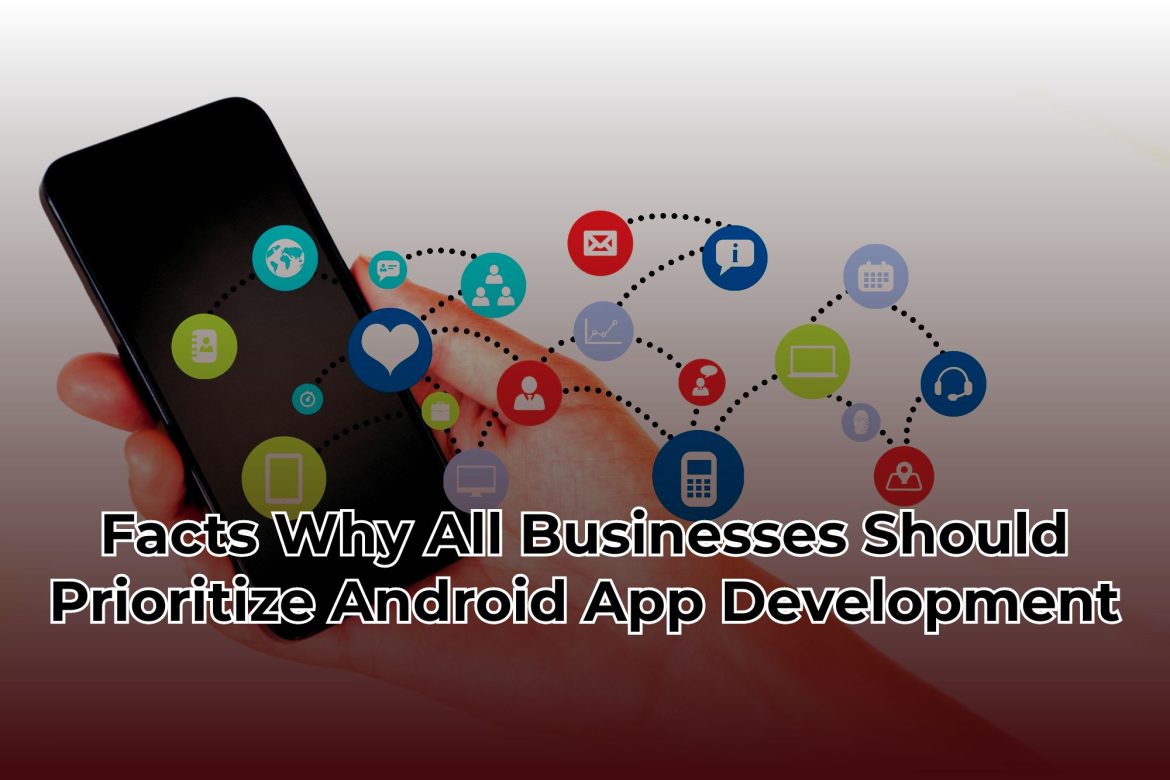 Facts Why All Businesses Should Prioritize Android App Development